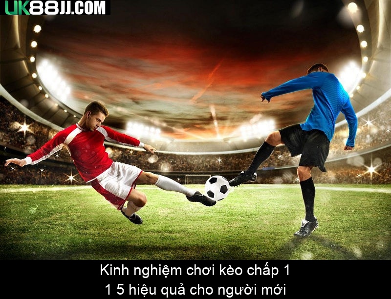 Kinh nghiệm chơi kèo chấp 1 1 5 hiệu quả cho người mới