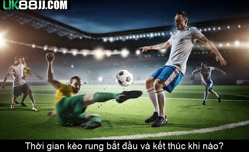 Thời gian kèo rung bắt đầu và kết thúc khi nào